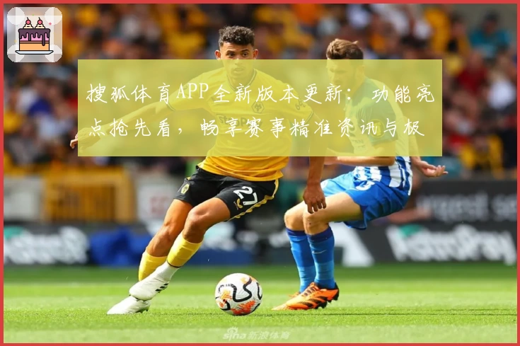 搜狐体育APP全新版本更新：功能亮点抢先看，畅享赛事精准资讯与极速体验