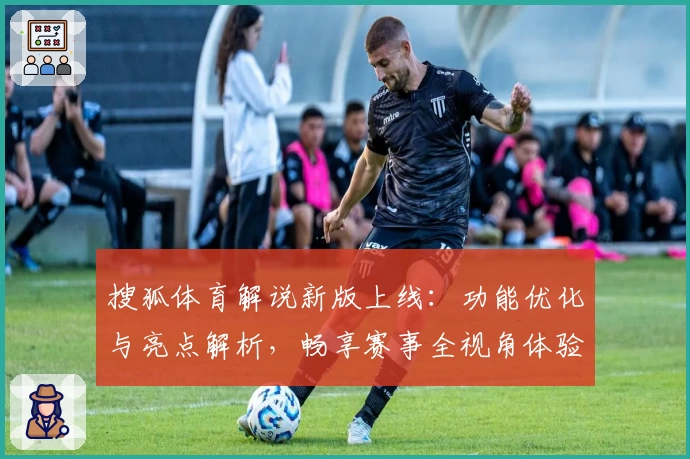搜狐体育解说新版上线：功能优化与亮点解析，畅享赛事全视角体验