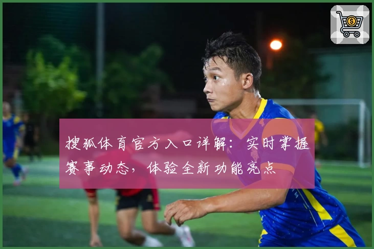 搜狐体育官方入口详解：实时掌握赛事动态，体验全新功能亮点