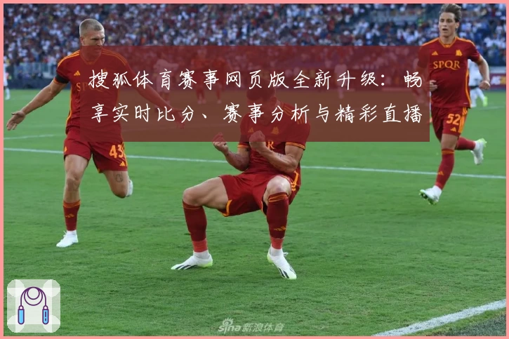 搜狐体育赛事网页版全新升级：畅享实时比分、赛事分析与精彩直播体验