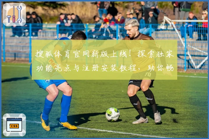 搜狐体育官网新版上线！探索独家功能亮点与注册安装教程，助你畅享顶级赛事体验