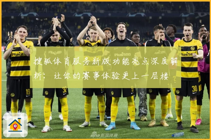 搜狐体育服务新版功能亮点深度解析:让你的赛事体验更上一层楼
