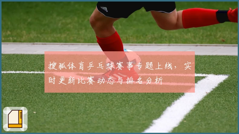 搜狐体育乒乓球赛事专题上线,实时更新比赛动态与排名分析