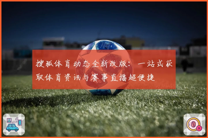 搜狐体育动态全新改版：一站式获取体育资讯与赛事直播超便捷