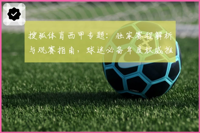 搜狐体育西甲专题：独家赛程解析与观赛指南，球迷必备年度权威推荐