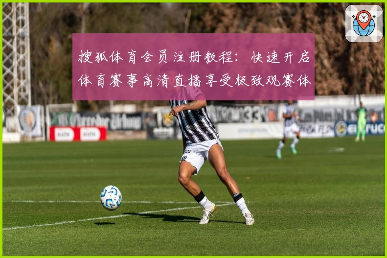 搜狐体育会员注册教程：快速开启体育赛事高清直播享受极致观赛体验