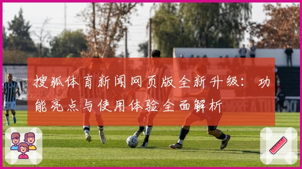 搜狐体育新闻网页版全新升级：功能亮点与使用体验全面解析