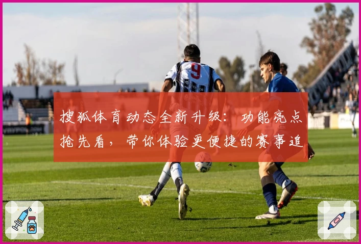 搜狐体育动态全新升级：功能亮点抢先看，带你体验更便捷的赛事追踪与资讯服务