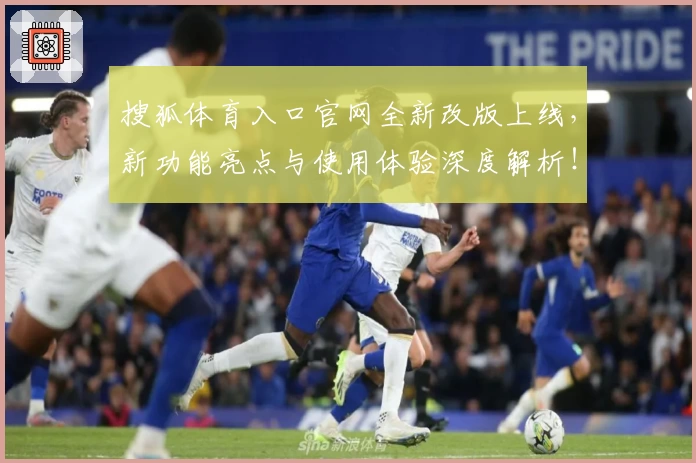 搜狐体育入口官网全新改版上线，新功能亮点与使用体验深度解析！
