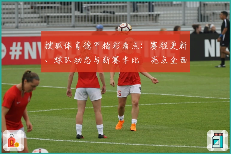 搜狐体育德甲精彩看点:赛程更新、球队动态与新赛季比賽亮点全面解析