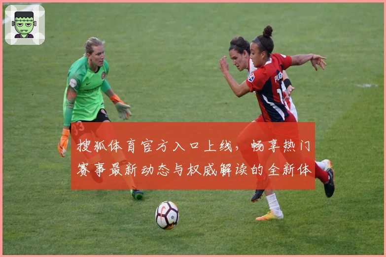 搜狐体育官方入口上线，畅享热门赛事最新动态与权威解读的全新体验