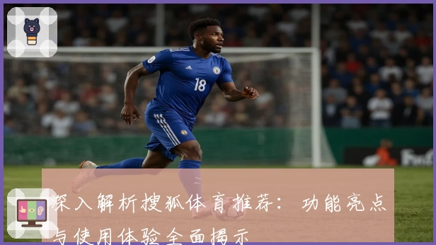 深入解析搜狐体育推荐：功能亮点与使用体验全面揭示