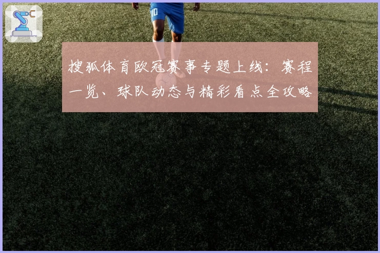 搜狐体育欧冠赛事专题上线：赛程一览、球队动态与精彩看点全攻略