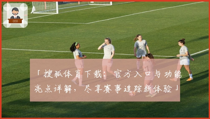 「搜狐体育下载：官方入口与功能亮点详解，尽享赛事追踪新体验」