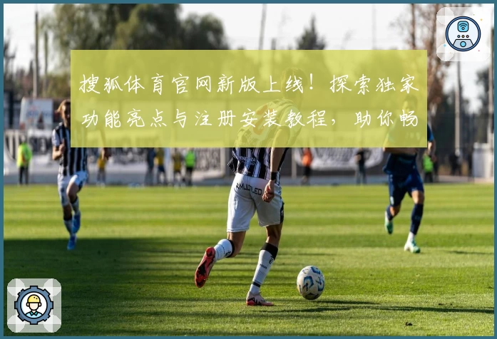 搜狐体育官网新版上线！探索独家功能亮点与注册安装教程，助你畅享顶级赛事体验