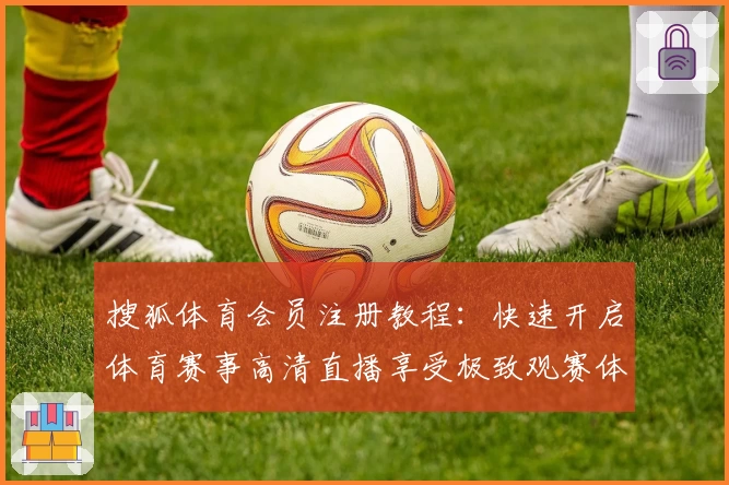 搜狐体育会员注册教程：快速开启体育赛事高清直播享受极致观赛体验