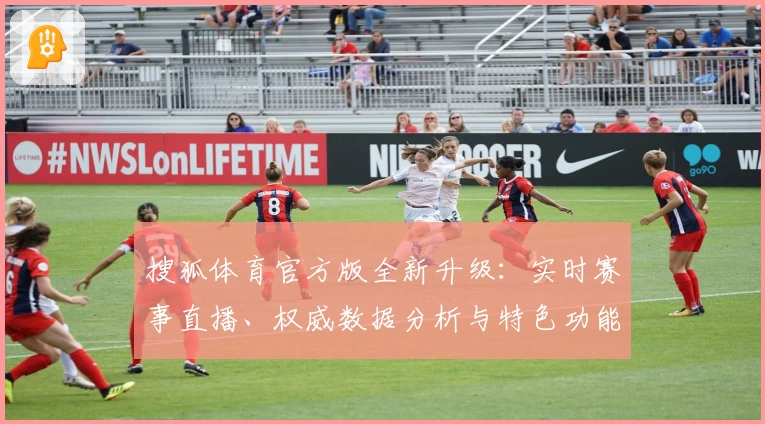 搜狐体育官方版全新升级：实时赛事直播、权威数据分析与特色功能深度评测