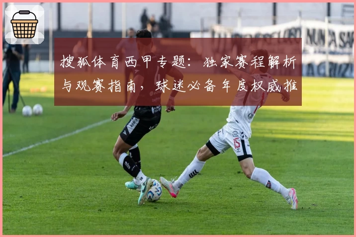 搜狐体育西甲专题：独家赛程解析与观赛指南，球迷必备年度权威推荐