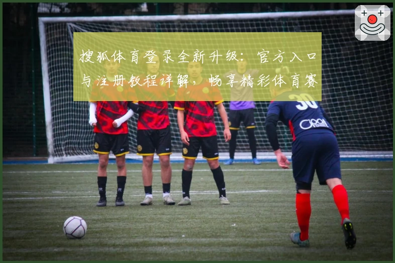 搜狐体育登录全新升级：官方入口与注册教程详解，畅享精彩体育赛事体验
