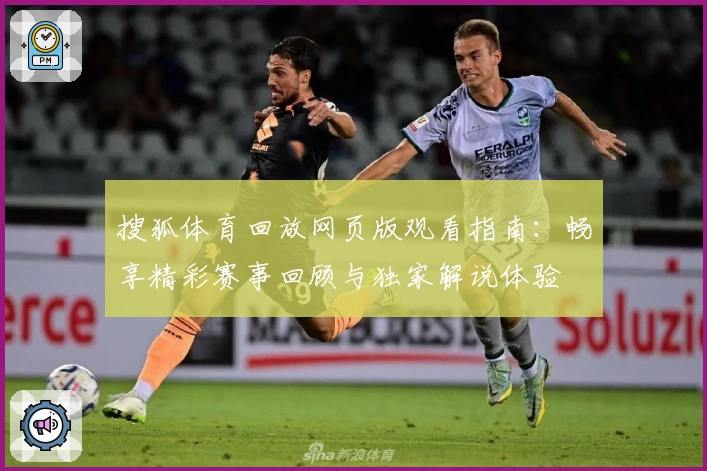 搜狐体育回放网页版观看指南：畅享精彩赛事回顾与独家解说体验