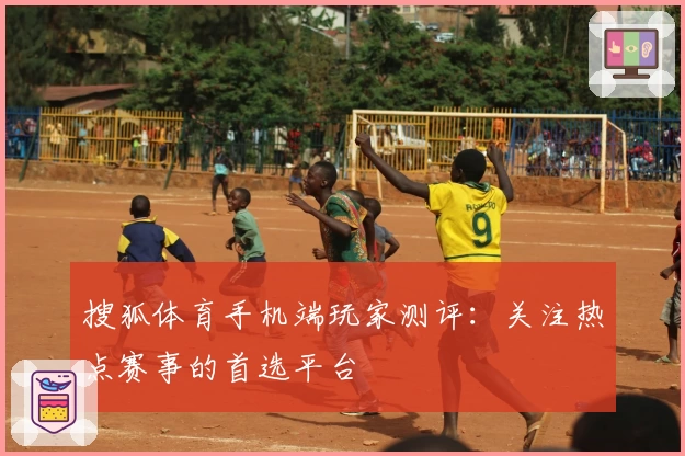 搜狐体育手机端玩家测评：关注热点赛事的首选平台