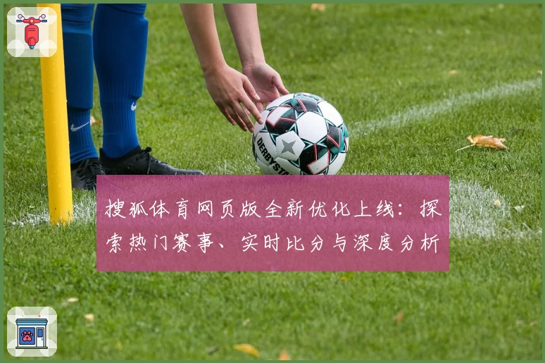 搜狐体育网页版全新优化上线：探索热门赛事、实时比分与深度分析的极致体验