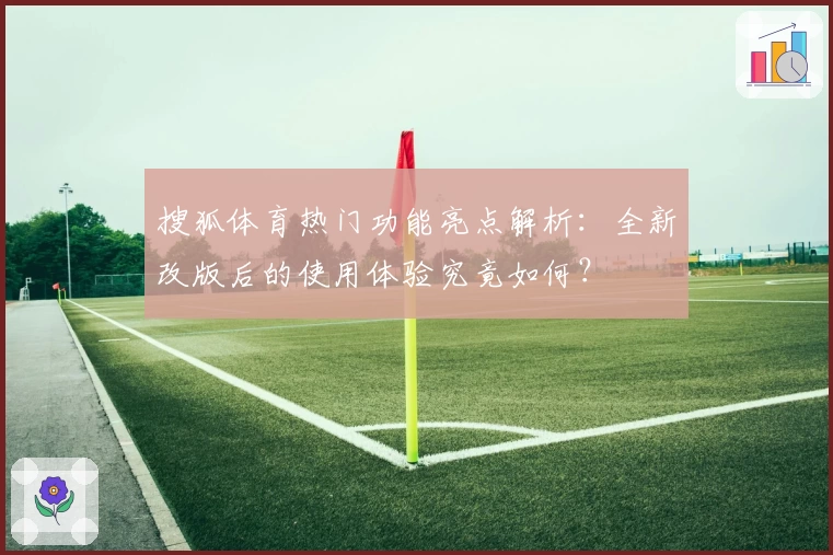 搜狐体育热门功能亮点解析：全新改版后的使用体验究竟如何？