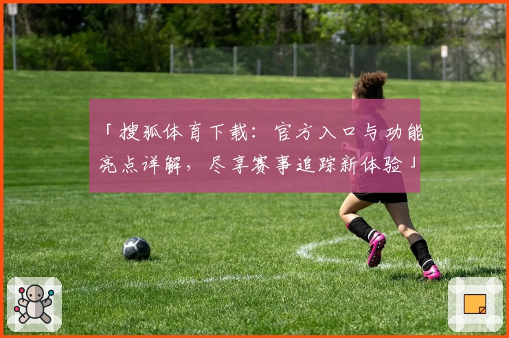 「搜狐体育下载:官方入口与功能亮点详解,尽享赛事追踪新体验」