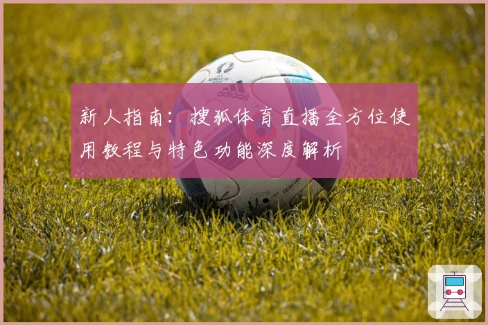 新人指南:搜狐体育直播全方位使用教程与特色功能深度解析