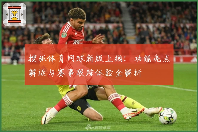 搜狐体育网球新版上线：功能亮点解读与赛事跟踪体验全解析