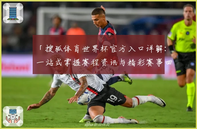 「搜狐体育世界杯官方入口详解:一站式掌握赛程资讯与精彩赛事回顾」