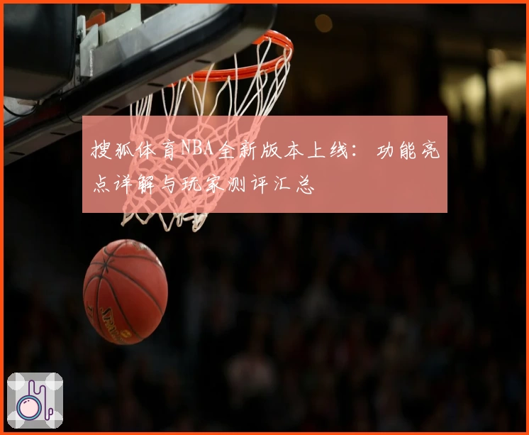 搜狐体育NBA全新版本上线:功能亮点详解与玩家测评汇总