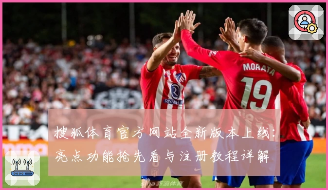搜狐体育官方网站全新版本上线:亮点功能抢先看与注册教程详解