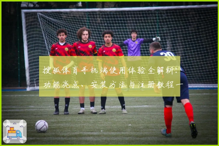 搜狐体育手机端使用体验全解析：功能亮点、安装方法与注册教程一站搞定