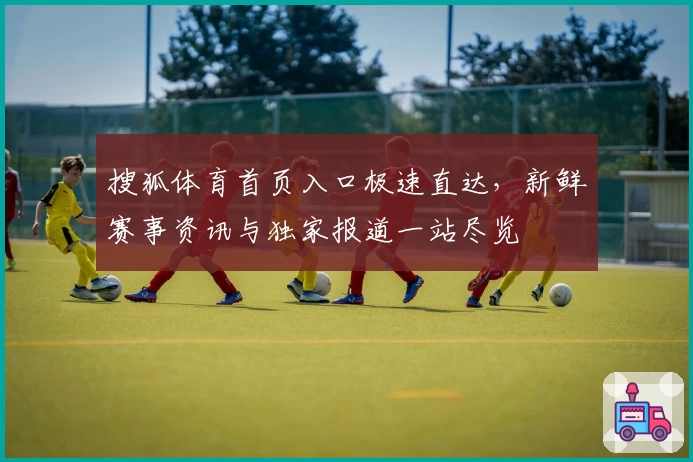 搜狐体育首页入口极速直达，新鲜赛事资讯与独家报道一站尽览