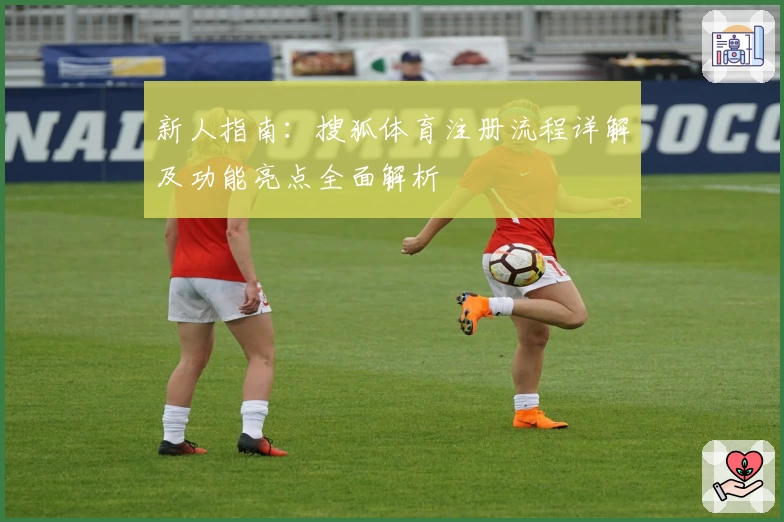 新人指南：搜狐体育注册流程详解及功能亮点全面解析