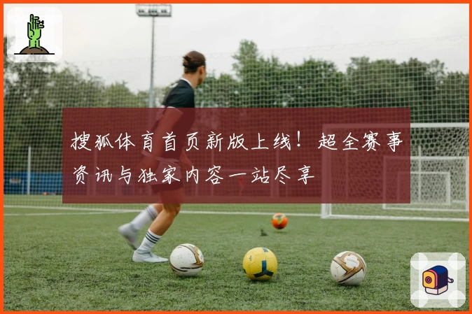 搜狐体育首页新版上线！超全赛事资讯与独家内容一站尽享
