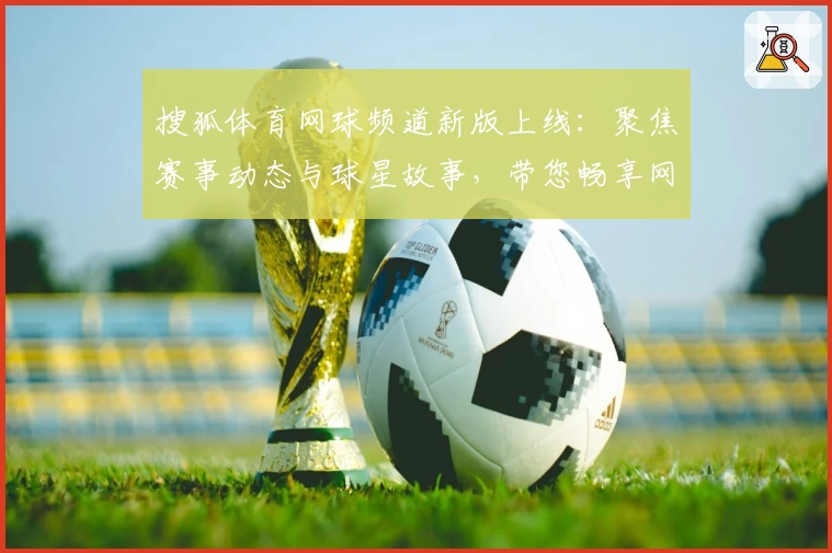 搜狐体育网球频道新版上线:聚焦赛事动态与球星故事,带您畅享网球盛宴