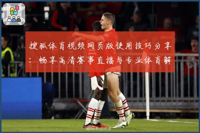 搜狐体育视频网页版使用技巧分享:畅享高清赛事直播与专业体育解析