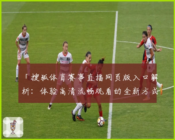 「搜狐体育赛事直播网页版入口解析：体验高清流畅观看的全新方式」