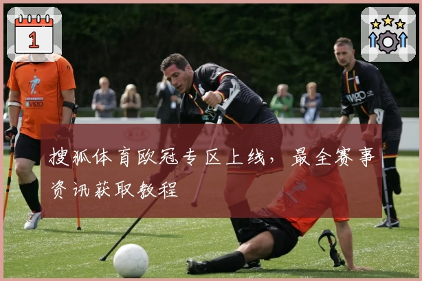 搜狐体育欧冠专区上线，最全赛事资讯获取教程