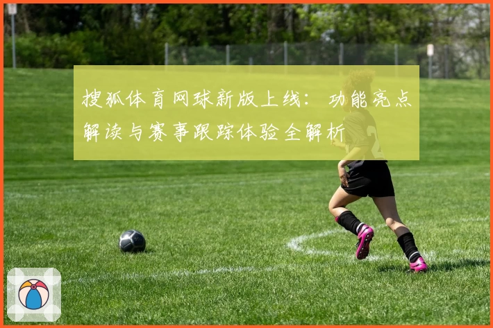 搜狐体育网球新版上线：功能亮点解读与赛事跟踪体验全解析