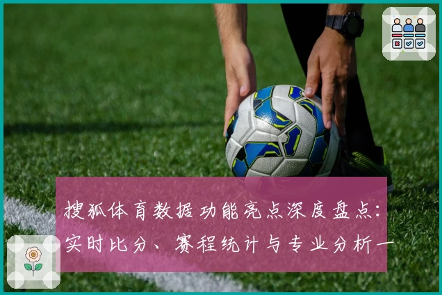 搜狐体育数据功能亮点深度盘点：实时比分、赛程统计与专业分析一应俱全