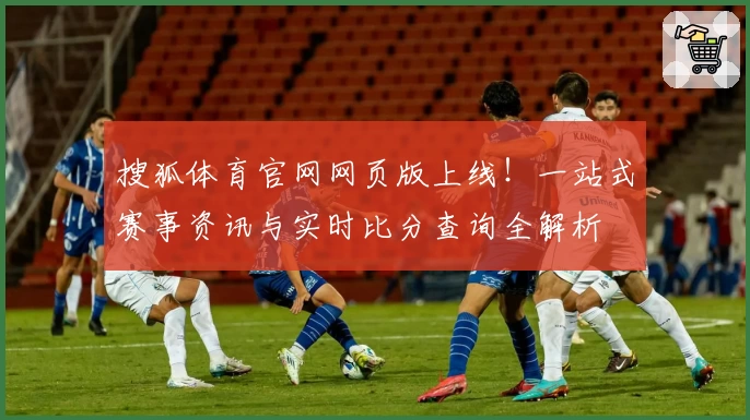 搜狐体育官网网页版上线！一站式赛事资讯与实时比分查询全解析