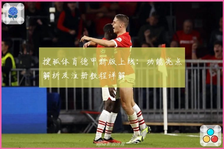 搜狐体育德甲新版上线：功能亮点解析及注册教程详解