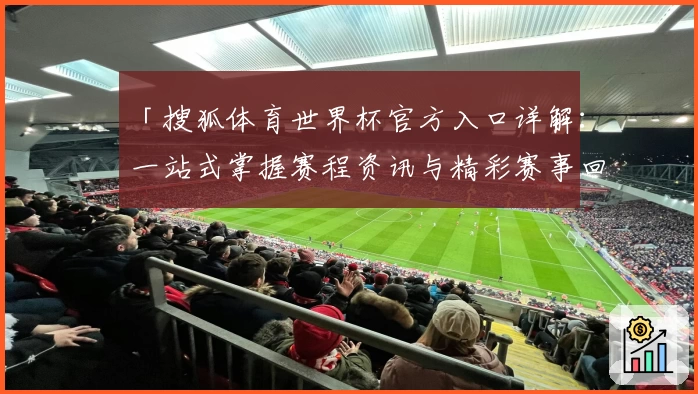 「搜狐体育世界杯官方入口详解：一站式掌握赛程资讯与精彩赛事回顾」