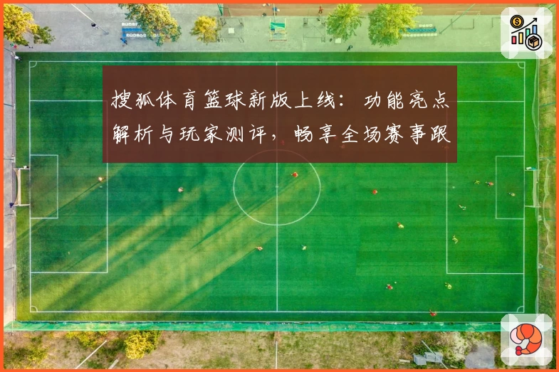 搜狐体育篮球新版上线:功能亮点解析与玩家测评,畅享全场赛事跟踪体验