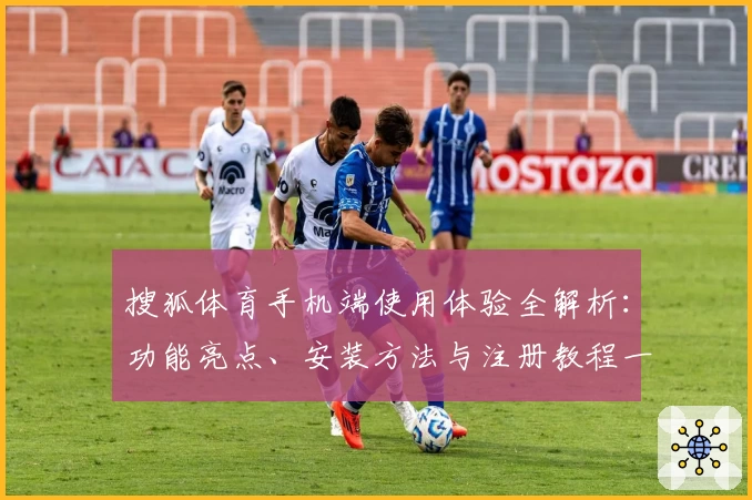 搜狐体育手机端使用体验全解析：功能亮点、安装方法与注册教程一站搞定