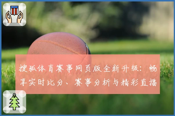 搜狐体育赛事网页版全新升级：畅享实时比分、赛事分析与精彩直播体验