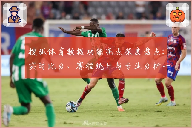 搜狐体育数据功能亮点深度盘点：实时比分、赛程统计与专业分析一应俱全